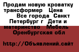 Продам новую кроватку-трансформер › Цена ­ 6 000 - Все города, Санкт-Петербург г. Дети и материнство » Мебель   . Оренбургская обл.